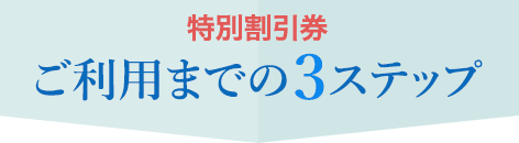 特別割引券 ご利用までの3ステップ