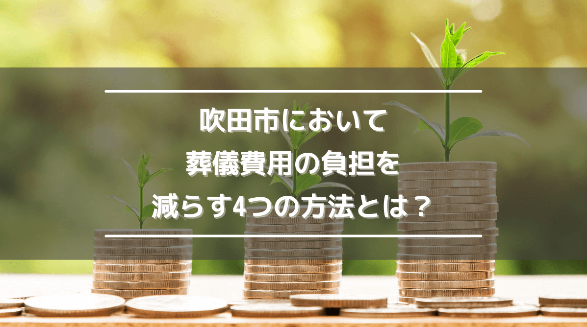 吹田市において葬儀費用の負担を減らす4つの方法とは