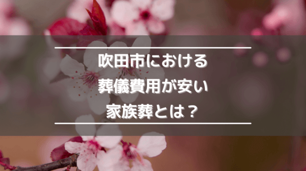 吹田市における葬儀費用が安い家族葬とは？